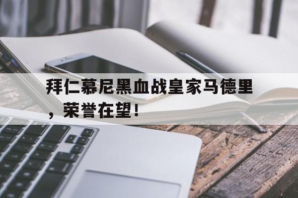 拜仁慕尼黑血战皇家马德里，荣誉在望！(拜仁 慕尼黑)